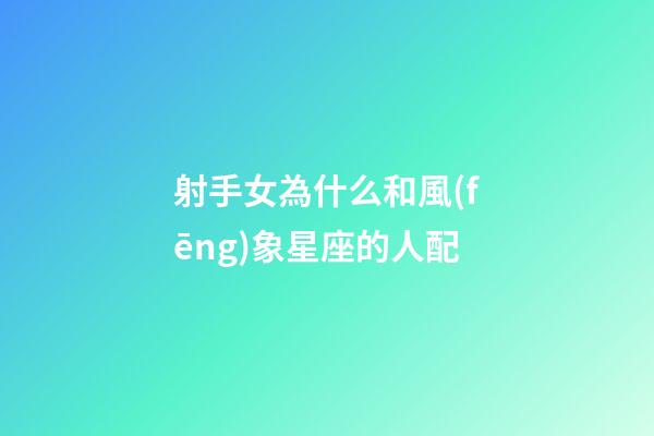 射手女為什么和風(fēng)象星座的人配-第1張-星座運(yùn)勢(shì)-玄機(jī)派