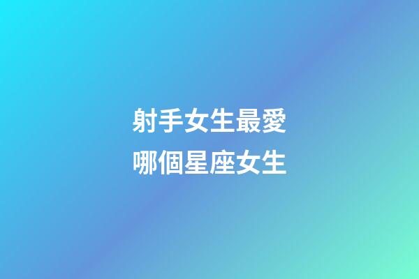 射手女生最愛哪個星座女生-第1張-星座運勢-玄機派