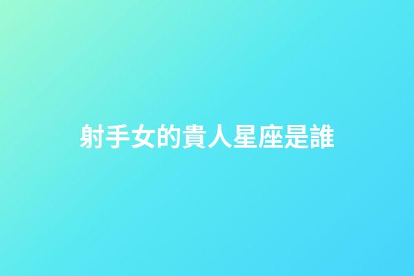 射手女的貴人星座是誰-第1張-星座運(yùn)勢-玄機(jī)派
