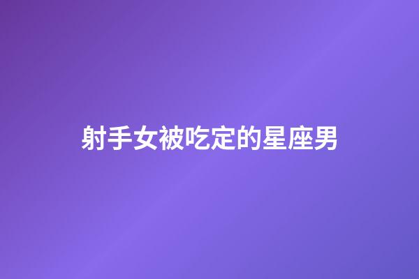 射手女被吃定的星座男-第1張-星座運勢-玄機派