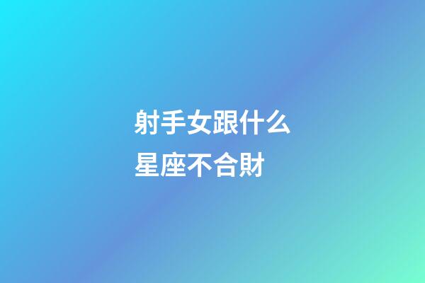 射手女跟什么星座不合財-第1張-星座運勢-玄機派