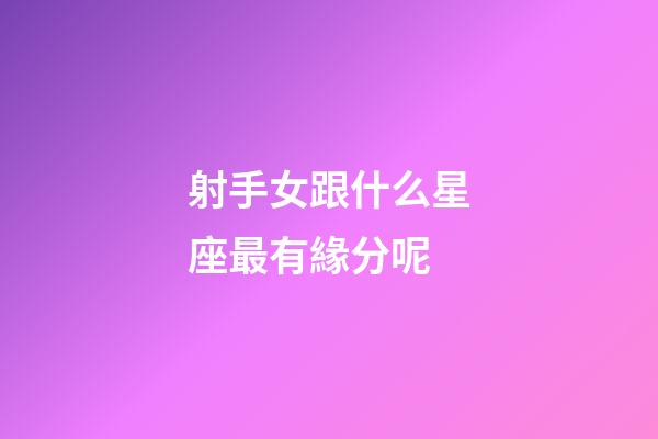 射手女跟什么星座最有緣分呢-第1張-星座運(yùn)勢(shì)-玄機(jī)派
