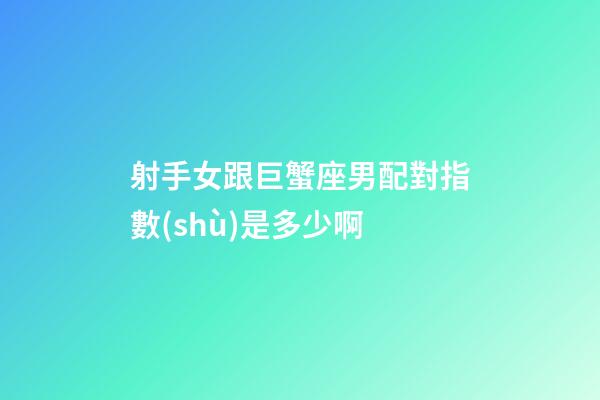 射手女跟巨蟹座男配對指數(shù)是多少啊-第1張-星座運勢-玄機派