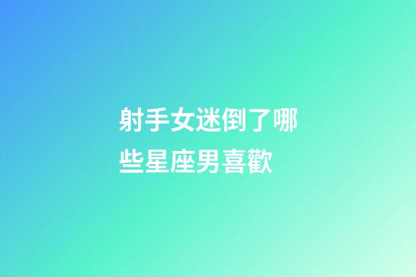 射手女迷倒了哪些星座男喜歡-第1張-星座運勢-玄機派