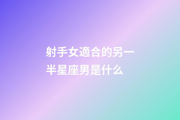 射手女適合的另一半星座男是什么-第1張-星座運(yùn)勢(shì)-玄機(jī)派