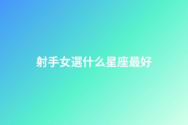 射手女選什么星座最好-第1張-星座運(yùn)勢(shì)-玄機(jī)派