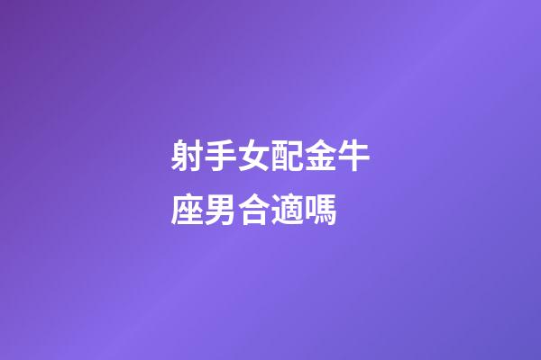 射手女配金牛座男合適嗎-第1張-星座運勢-玄機派