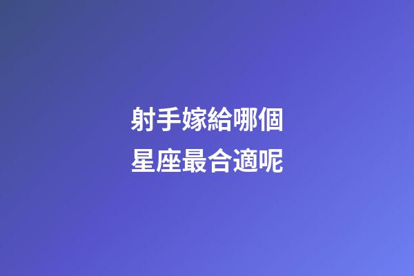 射手嫁給哪個星座最合適呢-第1張-星座運勢-玄機派