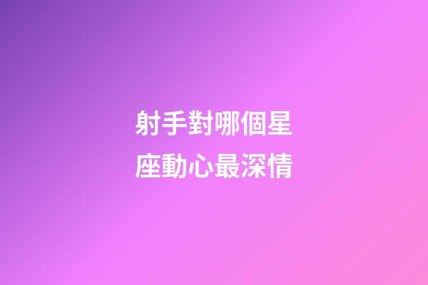 射手對哪個星座動心最深情-第1張-星座運勢-玄機派