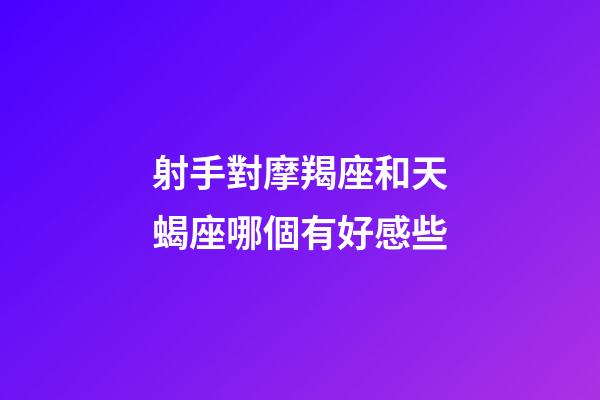 射手對摩羯座和天蝎座哪個有好感些-第1張-星座運勢-玄機派