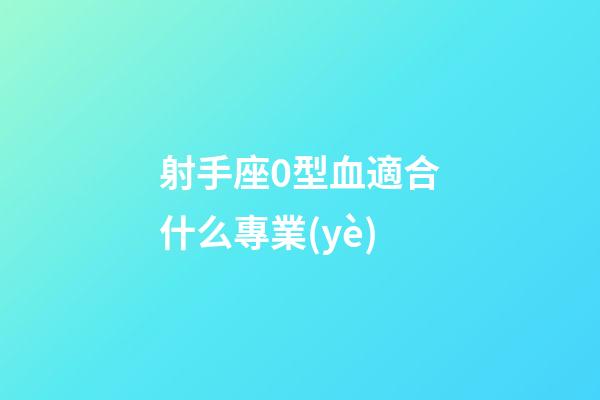 射手座0型血適合什么專業(yè)-第1張-星座運勢-玄機(jī)派