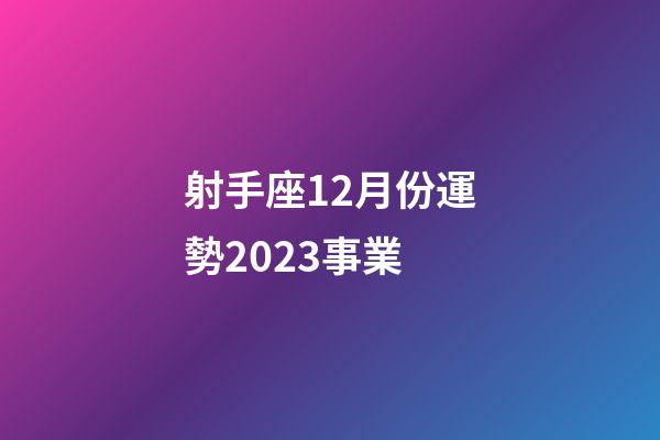 射手座12月份運勢2023事業-第1張-星座運勢-玄機派