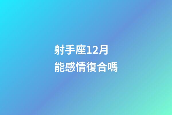 射手座12月能感情復合嗎-第1張-星座運勢-玄機派