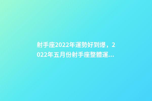 射手座2022年運勢好到爆，2022年五月份射手座整體運勢詳細解析-第1張-觀點-玄機派