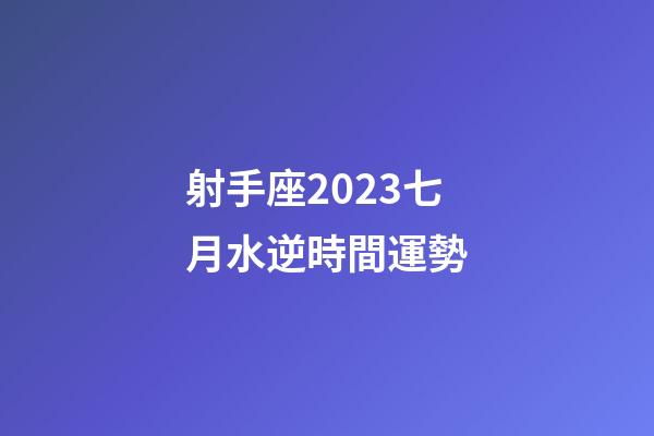 射手座2023七月水逆時間運勢-第1張-星座運勢-玄機派