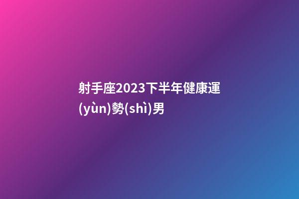 射手座2023下半年健康運(yùn)勢(shì)男-第1張-星座運(yùn)勢(shì)-玄機(jī)派
