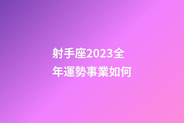 射手座2023全年運勢事業如何-第1張-星座運勢-玄機派