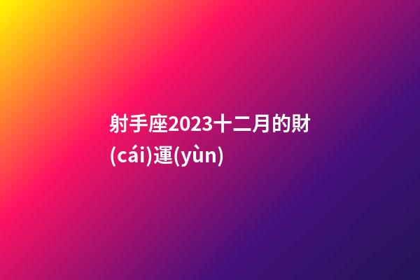 射手座2023十二月的財(cái)運(yùn)-第1張-星座運(yùn)勢-玄機(jī)派