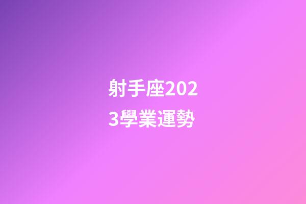 射手座2023學業運勢-第1張-星座運勢-玄機派