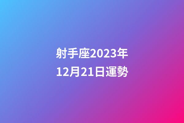 射手座2023年12月21日運勢-第1張-星座運勢-玄機派
