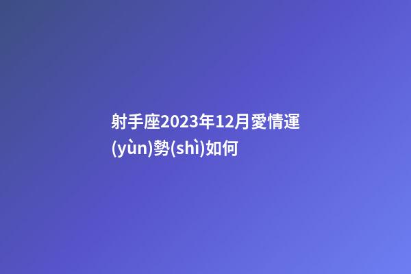射手座2023年12月愛情運(yùn)勢(shì)如何-第1張-星座運(yùn)勢(shì)-玄機(jī)派