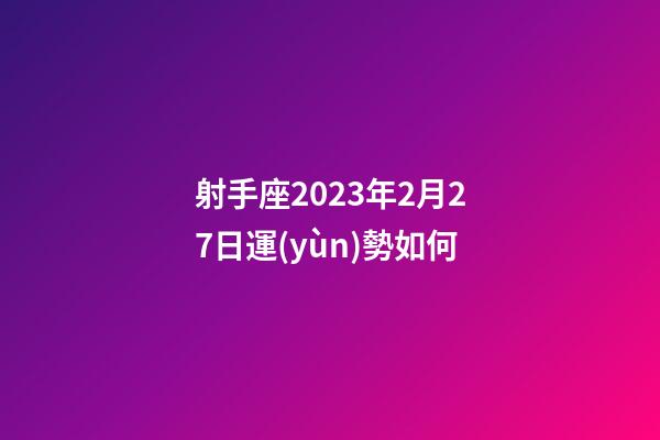 射手座2023年2月27日運(yùn)勢如何-第1張-星座運(yùn)勢-玄機(jī)派
