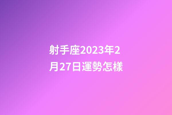 射手座2023年2月27日運勢怎樣-第1張-星座運勢-玄機派