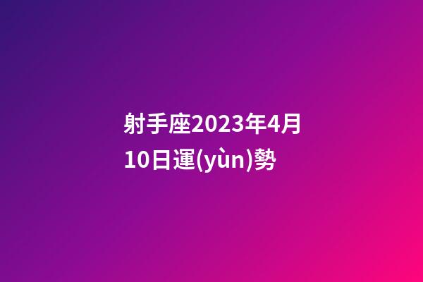 射手座2023年4月10日運(yùn)勢-第1張-星座運(yùn)勢-玄機(jī)派