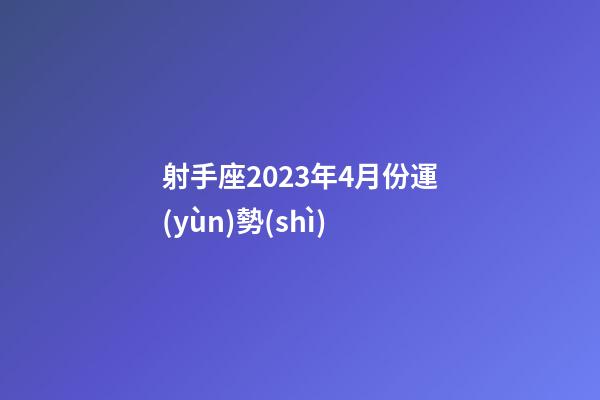 射手座2023年4月份運(yùn)勢(shì)-第1張-星座運(yùn)勢(shì)-玄機(jī)派