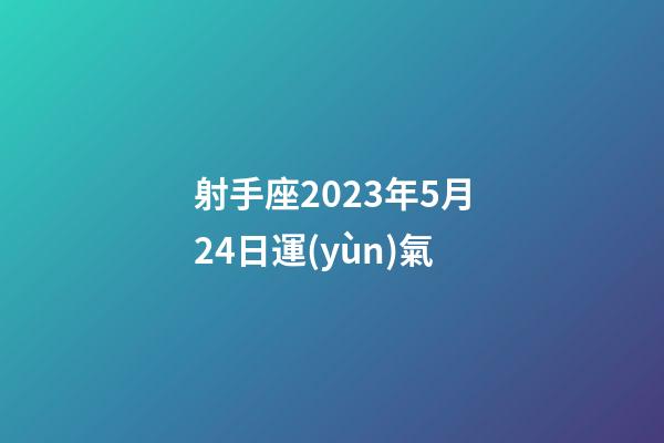 射手座2023年5月24日運(yùn)氣-第1張-星座運(yùn)勢-玄機(jī)派