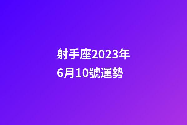 射手座2023年6月10號運勢-第1張-星座運勢-玄機派