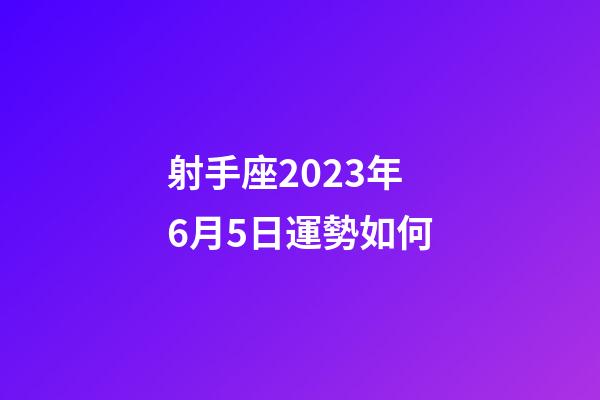 射手座2023年6月5日運勢如何-第1張-星座運勢-玄機派