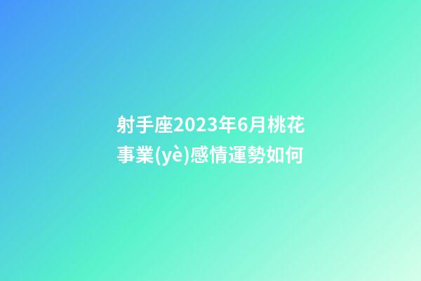 射手座2023年6月桃花事業(yè)感情運勢如何-第1張-星座運勢-玄機派