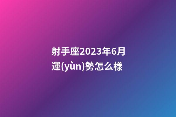 射手座2023年6月運(yùn)勢怎么樣-第1張-星座運(yùn)勢-玄機(jī)派
