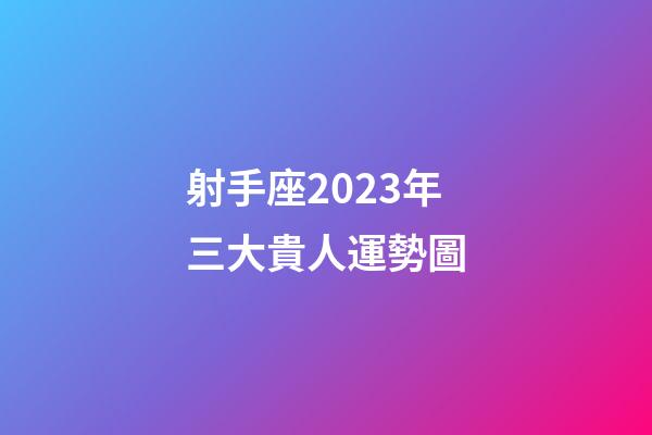 射手座2023年三大貴人運勢圖-第1張-星座運勢-玄機派