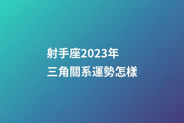 射手座2023年三角關系運勢怎樣-第1張-星座運勢-玄機派