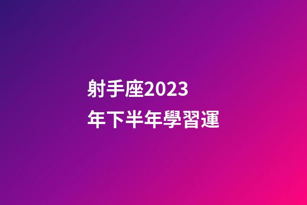 射手座2023年下半年學習運-第1張-星座運勢-玄機派