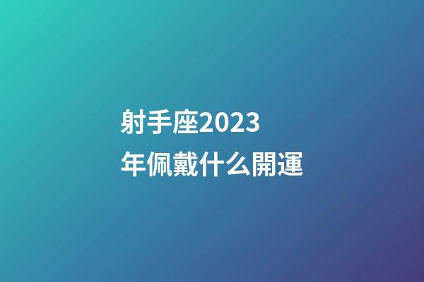 射手座2023年佩戴什么開運-第1張-星座運勢-玄機派