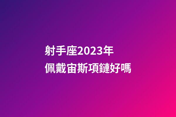 射手座2023年佩戴宙斯項鏈好嗎-第1張-星座運勢-玄機派