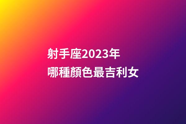 射手座2023年哪種顏色最吉利女-第1張-星座運勢-玄機派
