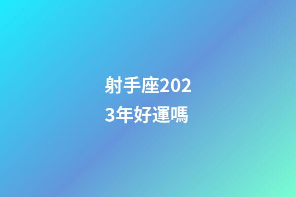 射手座2023年好運嗎-第1張-星座運勢-玄機派