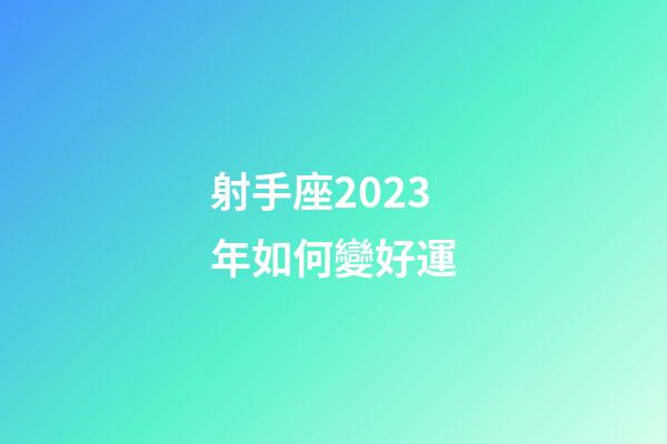 射手座2023年如何變好運-第1張-星座運勢-玄機派
