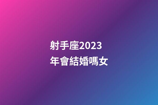 射手座2023年會結婚嗎女-第1張-星座運勢-玄機派