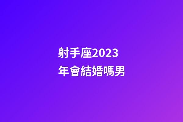 射手座2023年會結婚嗎男-第1張-星座運勢-玄機派