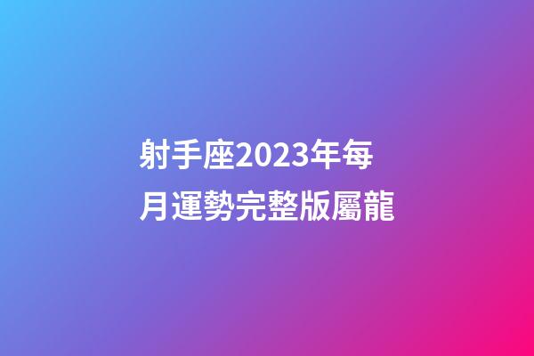 射手座2023年每月運勢完整版屬龍-第1張-星座運勢-玄機派
