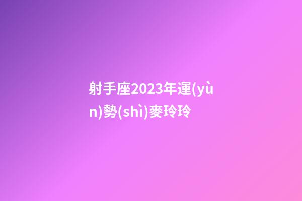 射手座2023年運(yùn)勢(shì)麥玲玲-第1張-星座運(yùn)勢(shì)-玄機(jī)派
