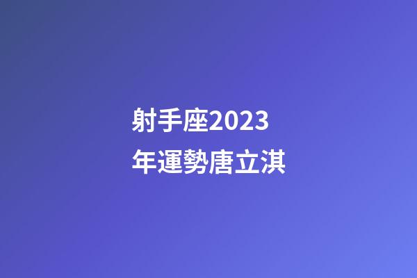 射手座2023年運勢唐立淇-第1張-星座運勢-玄機派