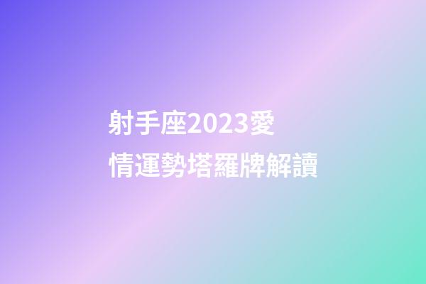 射手座2023愛情運勢塔羅牌解讀-第1張-星座運勢-玄機派
