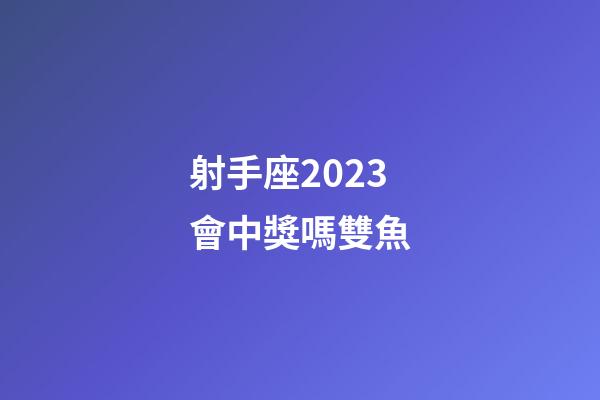 射手座2023會中獎嗎雙魚-第1張-星座運勢-玄機派