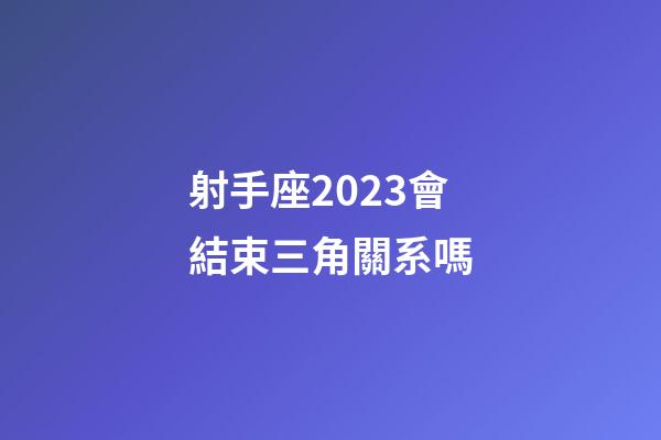 射手座2023會結束三角關系嗎-第1張-星座運勢-玄機派
